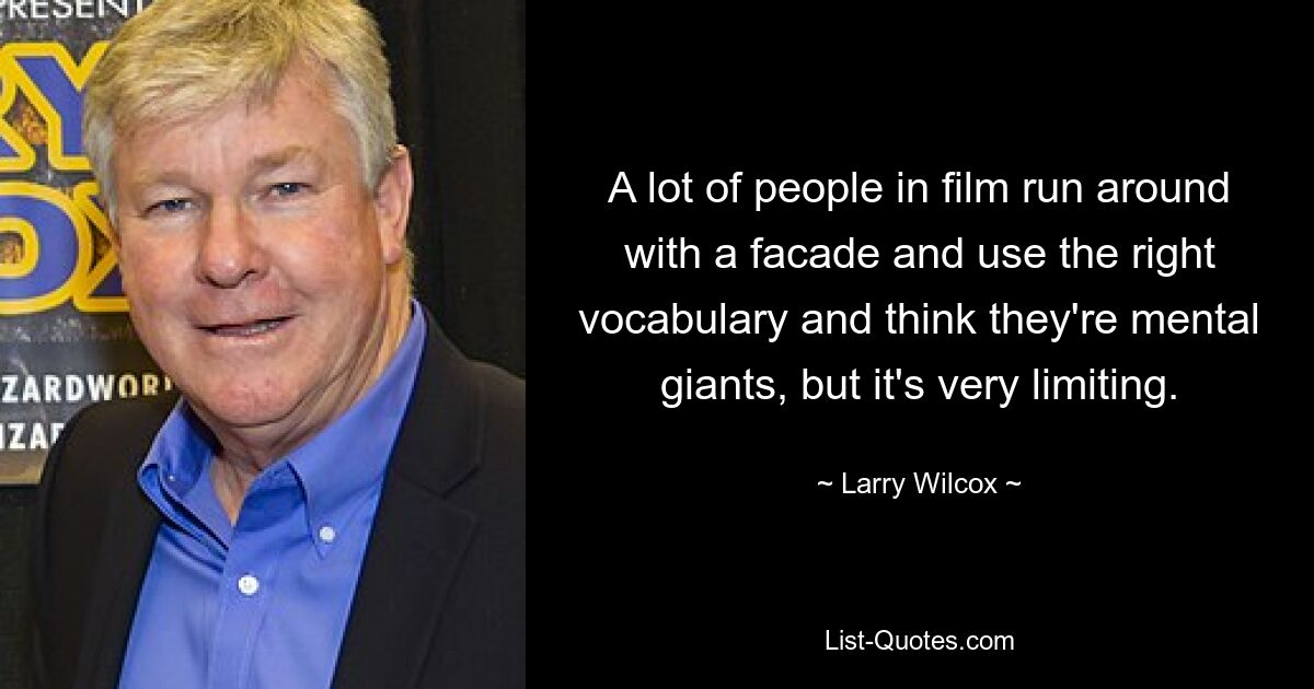 A lot of people in film run around with a facade and use the right vocabulary and think they're mental giants, but it's very limiting. — © Larry Wilcox