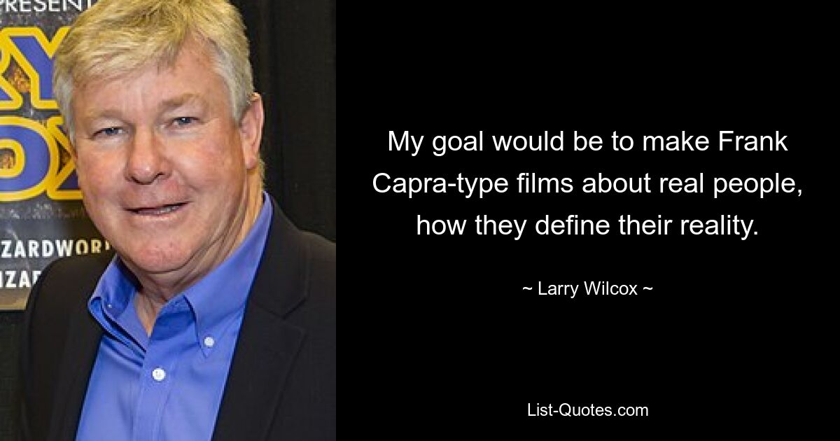 My goal would be to make Frank Capra-type films about real people, how they define their reality. — © Larry Wilcox