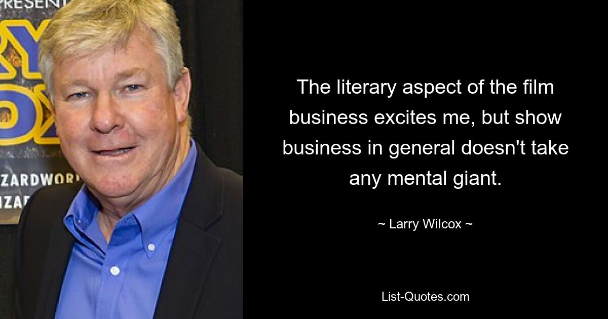 The literary aspect of the film business excites me, but show business in general doesn't take any mental giant. — © Larry Wilcox