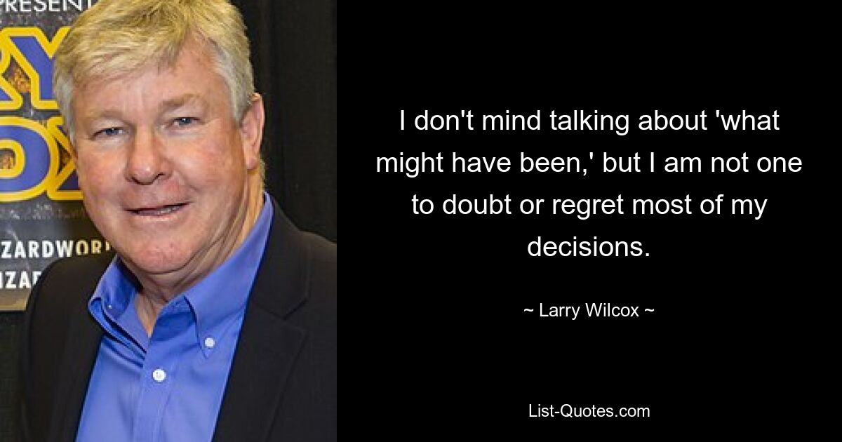 I don't mind talking about 'what might have been,' but I am not one to doubt or regret most of my decisions. — © Larry Wilcox