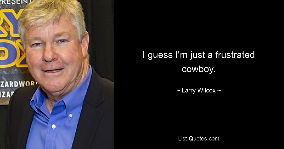 I guess I'm just a frustrated cowboy. — © Larry Wilcox