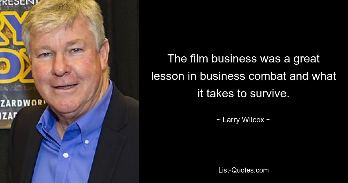 The film business was a great lesson in business combat and what it takes to survive. — © Larry Wilcox