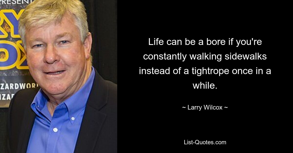 Life can be a bore if you're constantly walking sidewalks instead of a tightrope once in a while. — © Larry Wilcox