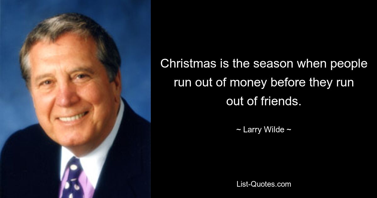 Christmas is the season when people run out of money before they run out of friends. — © Larry Wilde