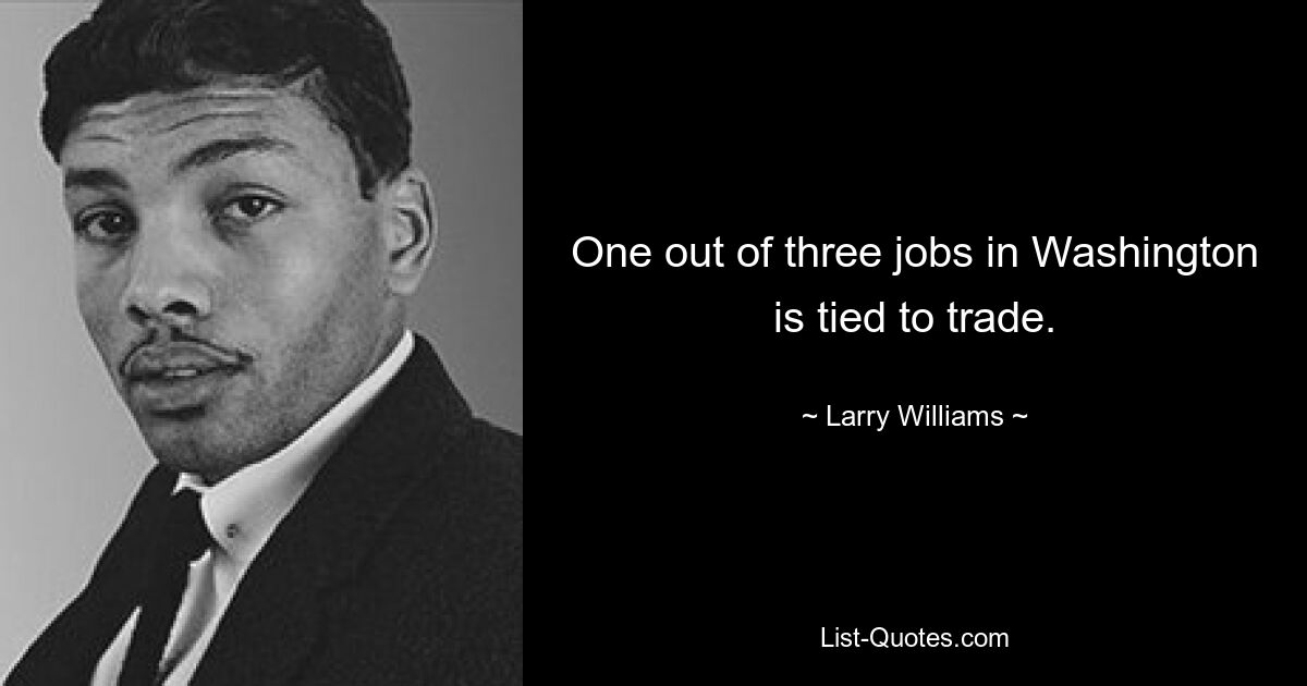 One out of three jobs in Washington is tied to trade. — © Larry Williams