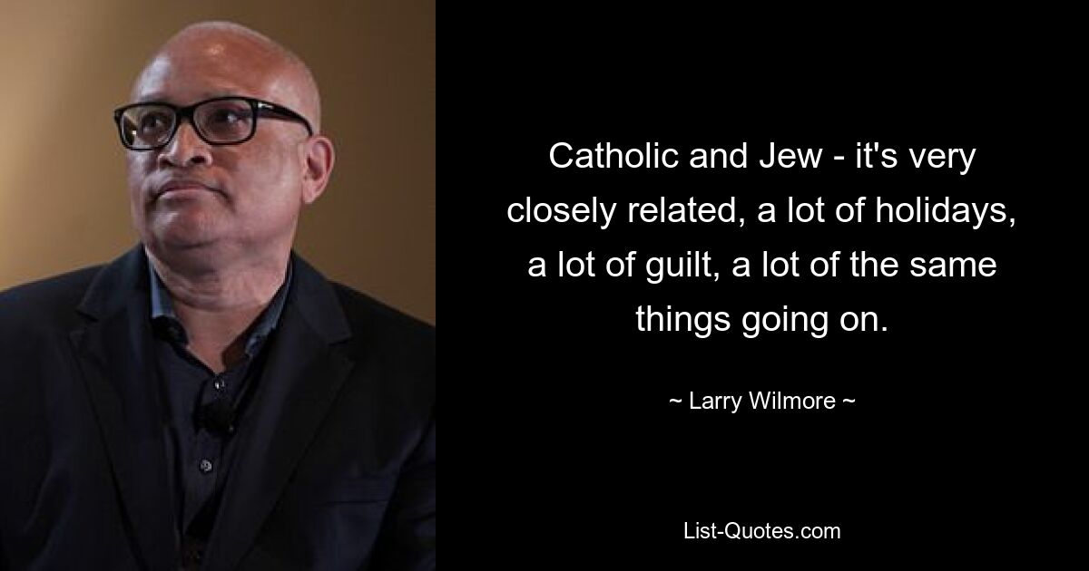 Catholic and Jew - it's very closely related, a lot of holidays, a lot of guilt, a lot of the same things going on. — © Larry Wilmore