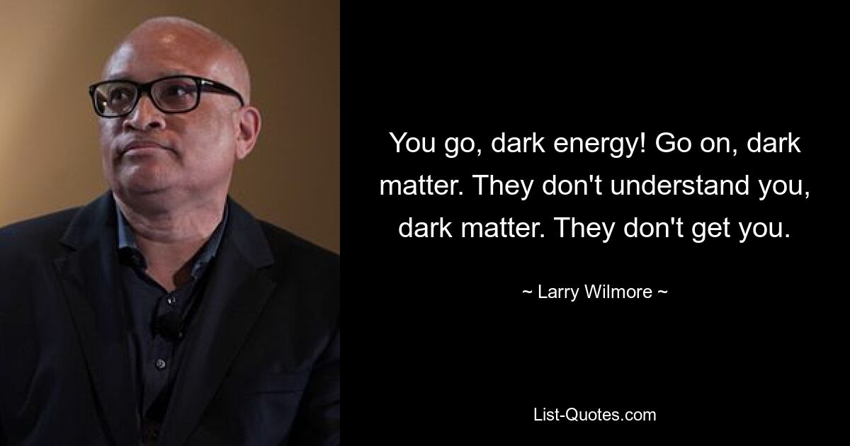 You go, dark energy! Go on, dark matter. They don't understand you, dark matter. They don't get you. — © Larry Wilmore