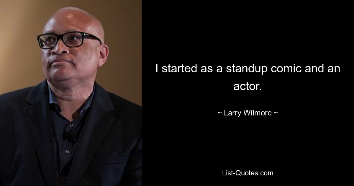 I started as a standup comic and an actor. — © Larry Wilmore