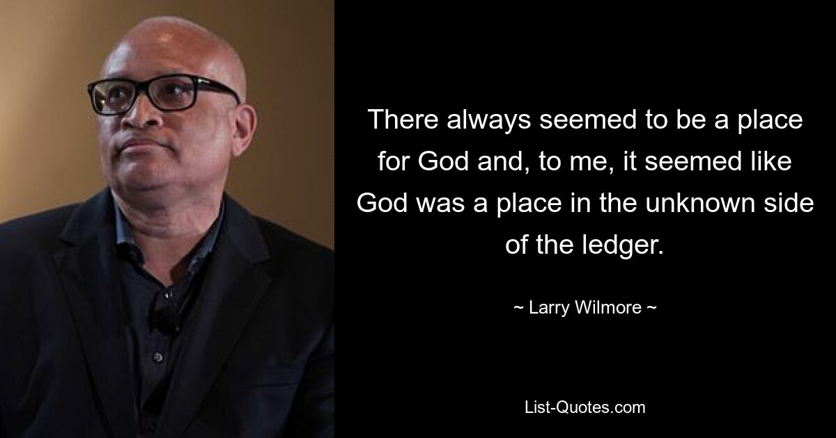 There always seemed to be a place for God and, to me, it seemed like God was a place in the unknown side of the ledger. — © Larry Wilmore