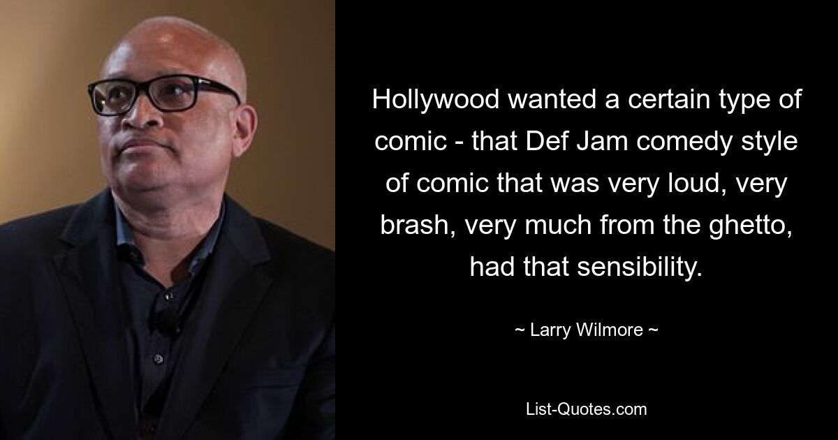 Hollywood wanted a certain type of comic - that Def Jam comedy style of comic that was very loud, very brash, very much from the ghetto, had that sensibility. — © Larry Wilmore