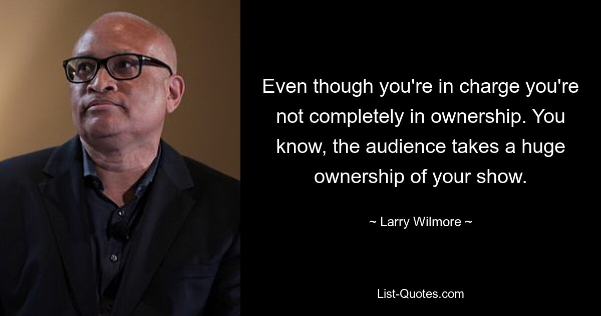 Even though you're in charge you're not completely in ownership. You know, the audience takes a huge ownership of your show. — © Larry Wilmore