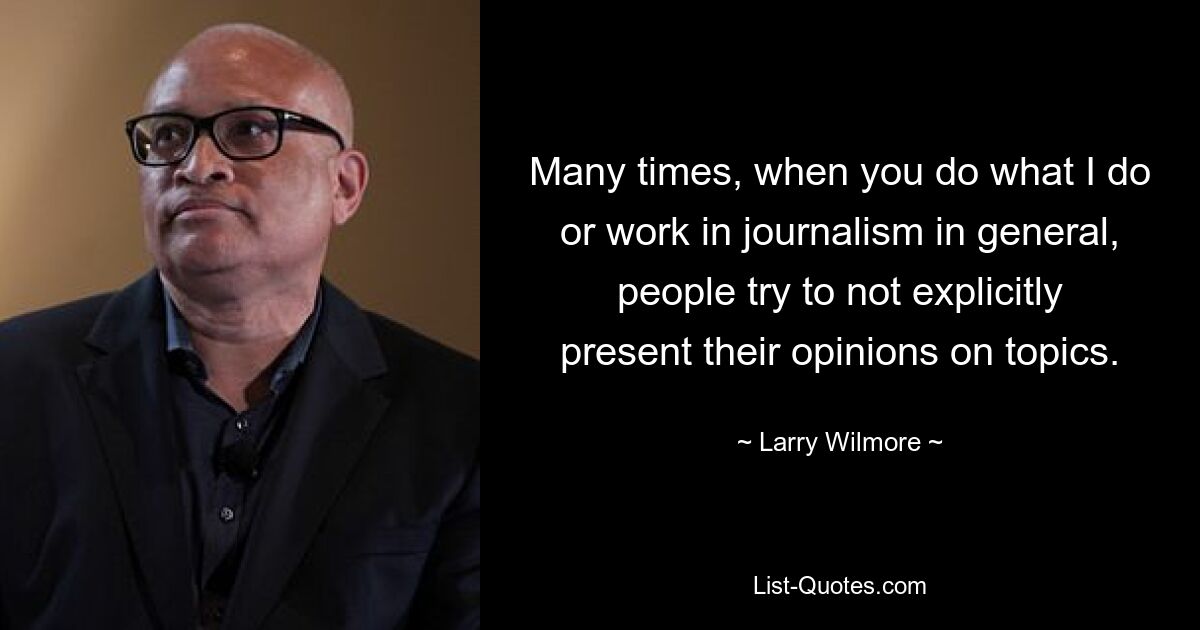 Many times, when you do what I do or work in journalism in general, people try to not explicitly present their opinions on topics. — © Larry Wilmore