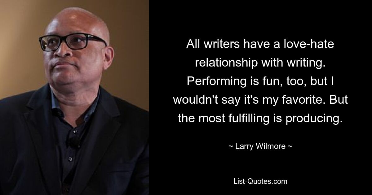 All writers have a love-hate relationship with writing. Performing is fun, too, but I wouldn't say it's my favorite. But the most fulfilling is producing. — © Larry Wilmore