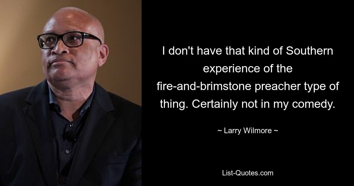 I don't have that kind of Southern experience of the fire-and-brimstone preacher type of thing. Certainly not in my comedy. — © Larry Wilmore