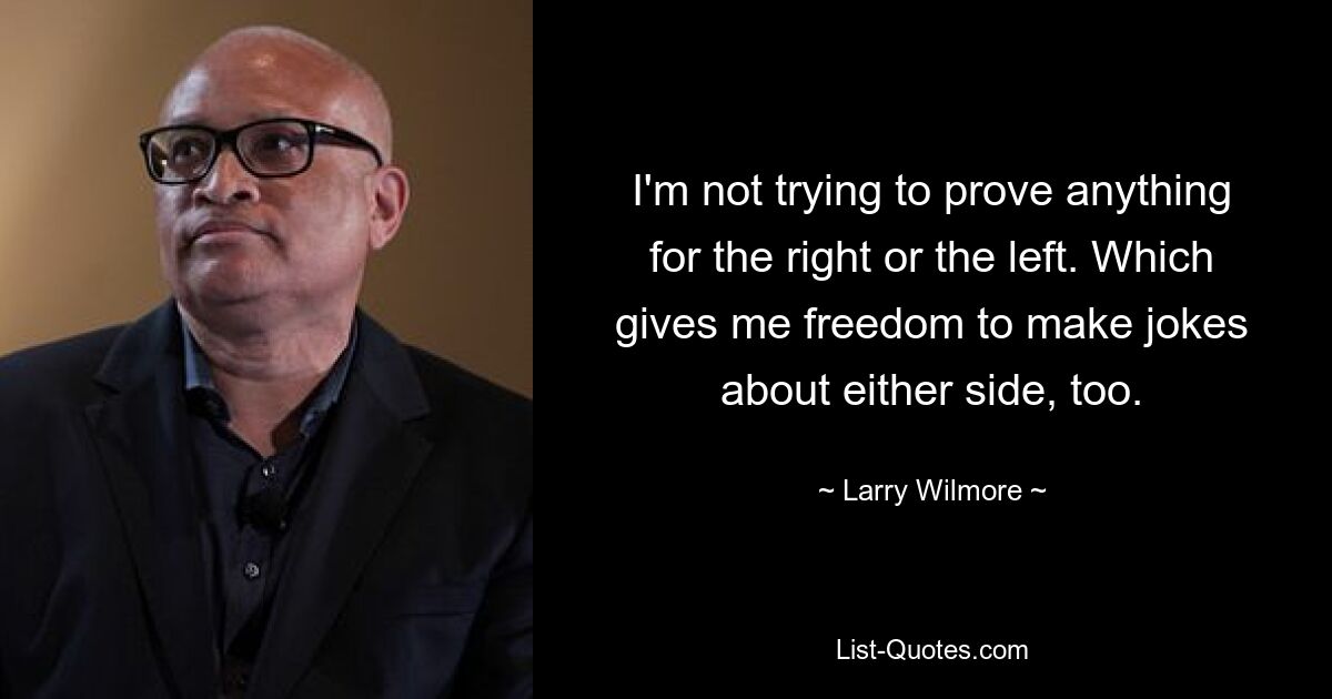 I'm not trying to prove anything for the right or the left. Which gives me freedom to make jokes about either side, too. — © Larry Wilmore