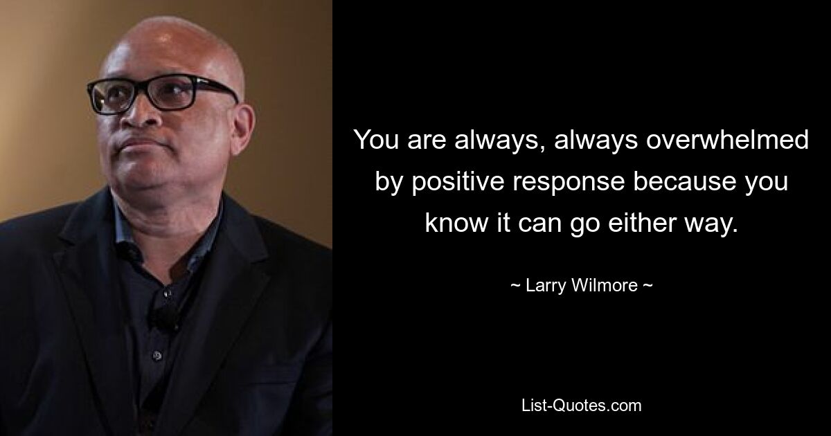 You are always, always overwhelmed by positive response because you know it can go either way. — © Larry Wilmore