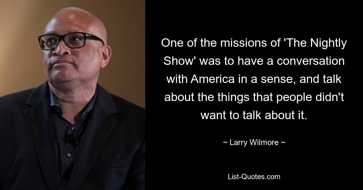 One of the missions of 'The Nightly Show' was to have a conversation with America in a sense, and talk about the things that people didn't want to talk about it. — © Larry Wilmore