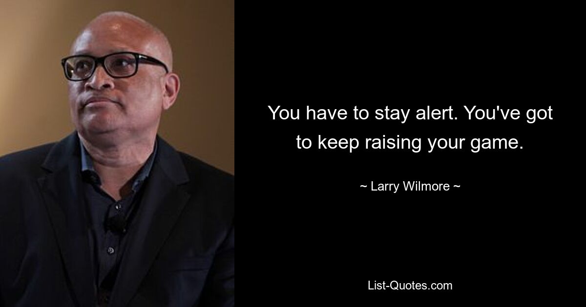 You have to stay alert. You've got to keep raising your game. — © Larry Wilmore