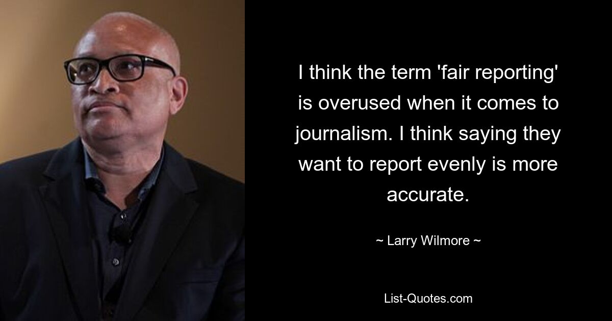 I think the term 'fair reporting' is overused when it comes to journalism. I think saying they want to report evenly is more accurate. — © Larry Wilmore