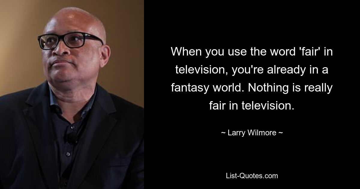 When you use the word 'fair' in television, you're already in a fantasy world. Nothing is really fair in television. — © Larry Wilmore