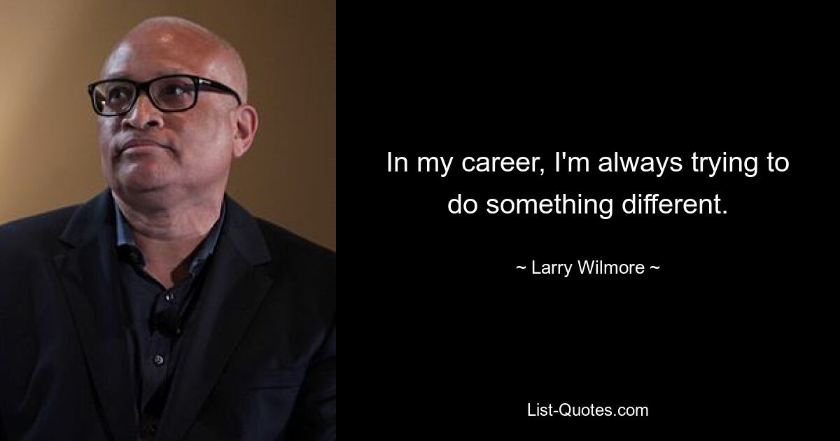 In my career, I'm always trying to do something different. — © Larry Wilmore