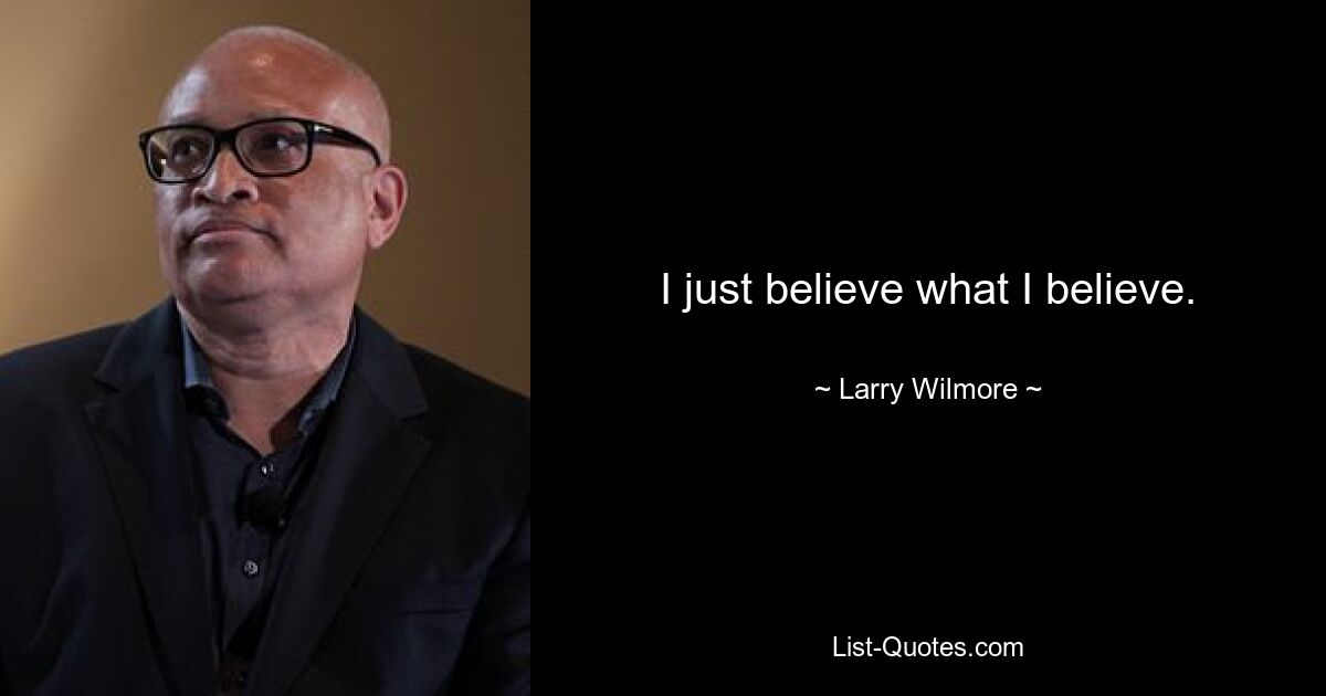 I just believe what I believe. — © Larry Wilmore