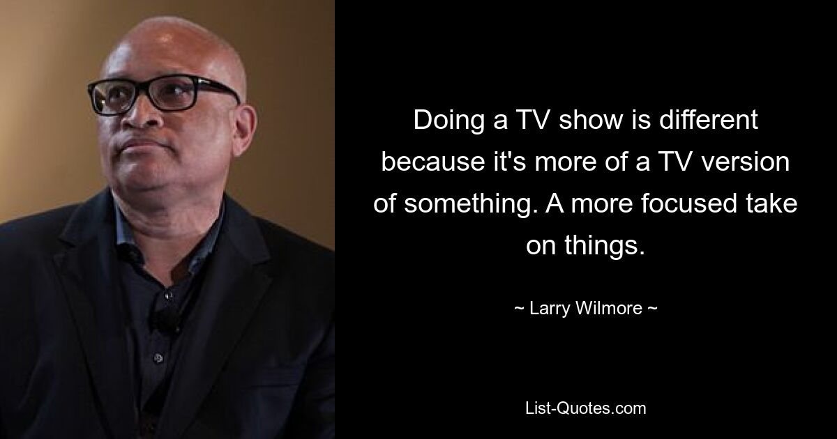 Doing a TV show is different because it's more of a TV version of something. A more focused take on things. — © Larry Wilmore