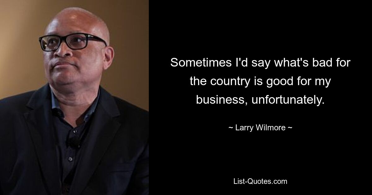 Sometimes I'd say what's bad for the country is good for my business, unfortunately. — © Larry Wilmore