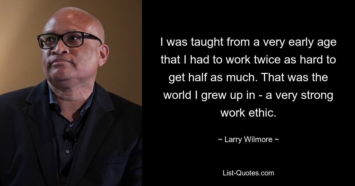 Mir wurde schon sehr früh beigebracht, dass ich doppelt so hart arbeiten muss, um halb so viel zu bekommen. Das war die Welt, in der ich aufgewachsen bin – eine sehr starke Arbeitsmoral. — © Larry Wilmore 