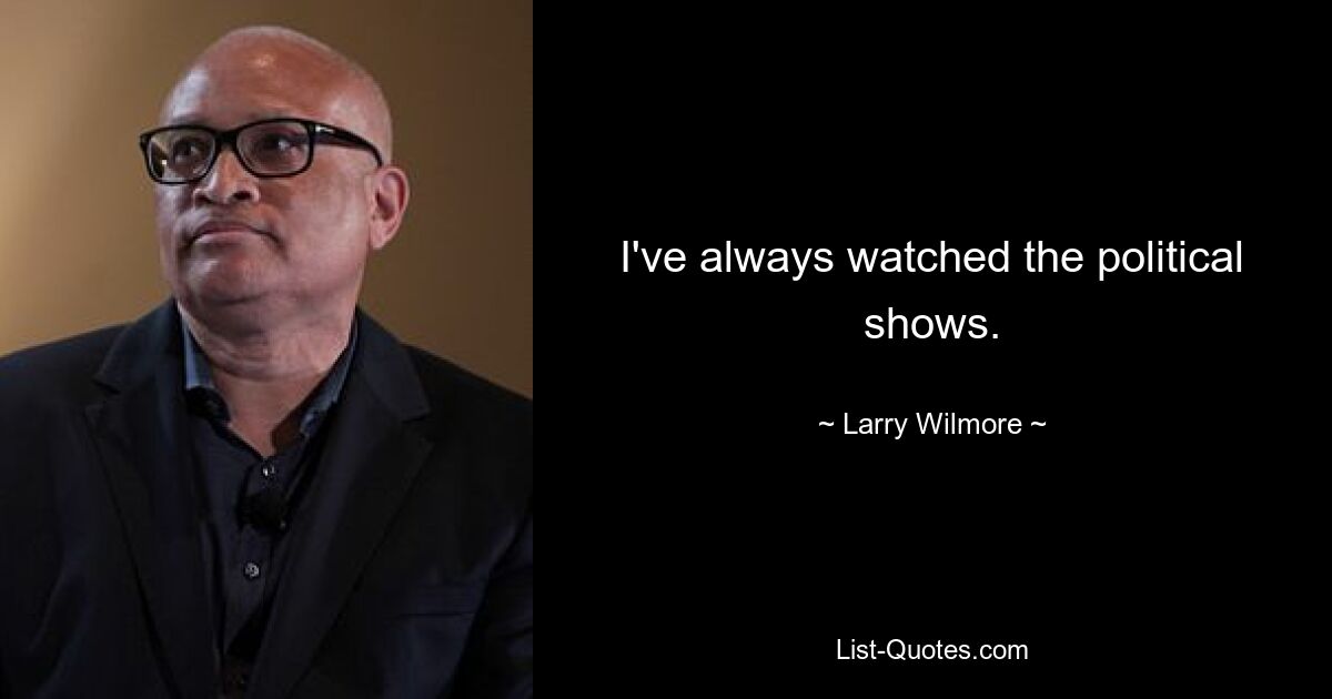 I've always watched the political shows. — © Larry Wilmore