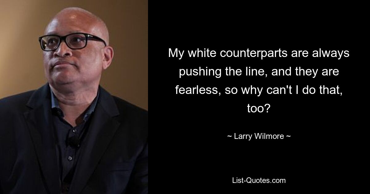 My white counterparts are always pushing the line, and they are fearless, so why can't I do that, too? — © Larry Wilmore