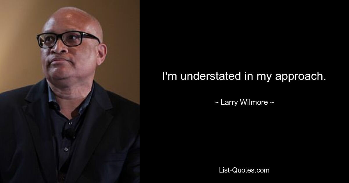 I'm understated in my approach. — © Larry Wilmore