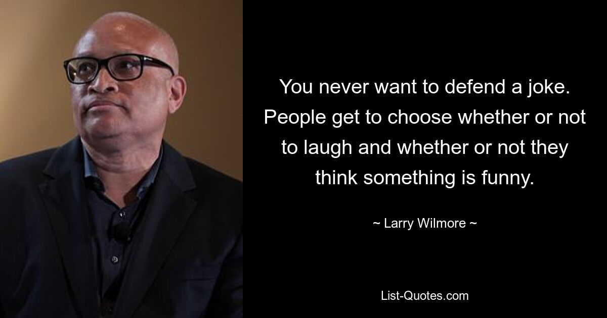 You never want to defend a joke. People get to choose whether or not to laugh and whether or not they think something is funny. — © Larry Wilmore