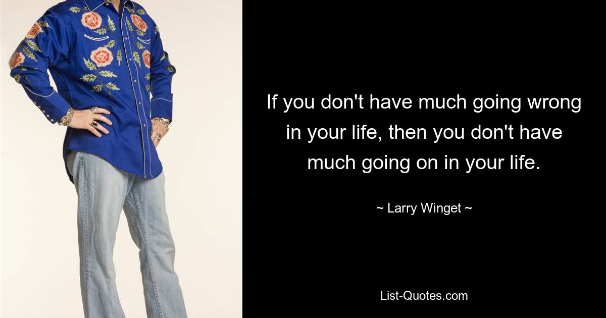 If you don't have much going wrong in your life, then you don't have much going on in your life. — © Larry Winget