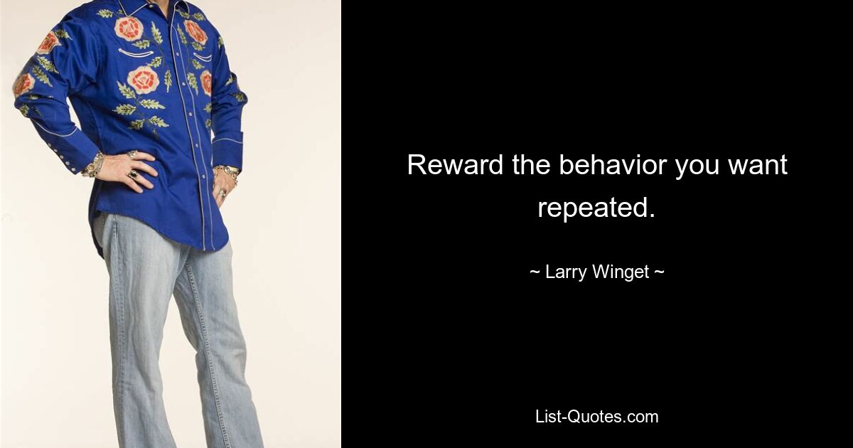 Reward the behavior you want repeated. — © Larry Winget