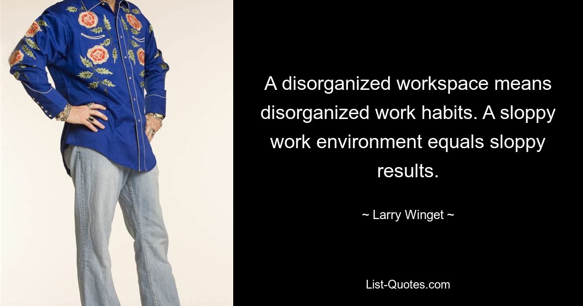 A disorganized workspace means disorganized work habits. A sloppy work environment equals sloppy results. — © Larry Winget