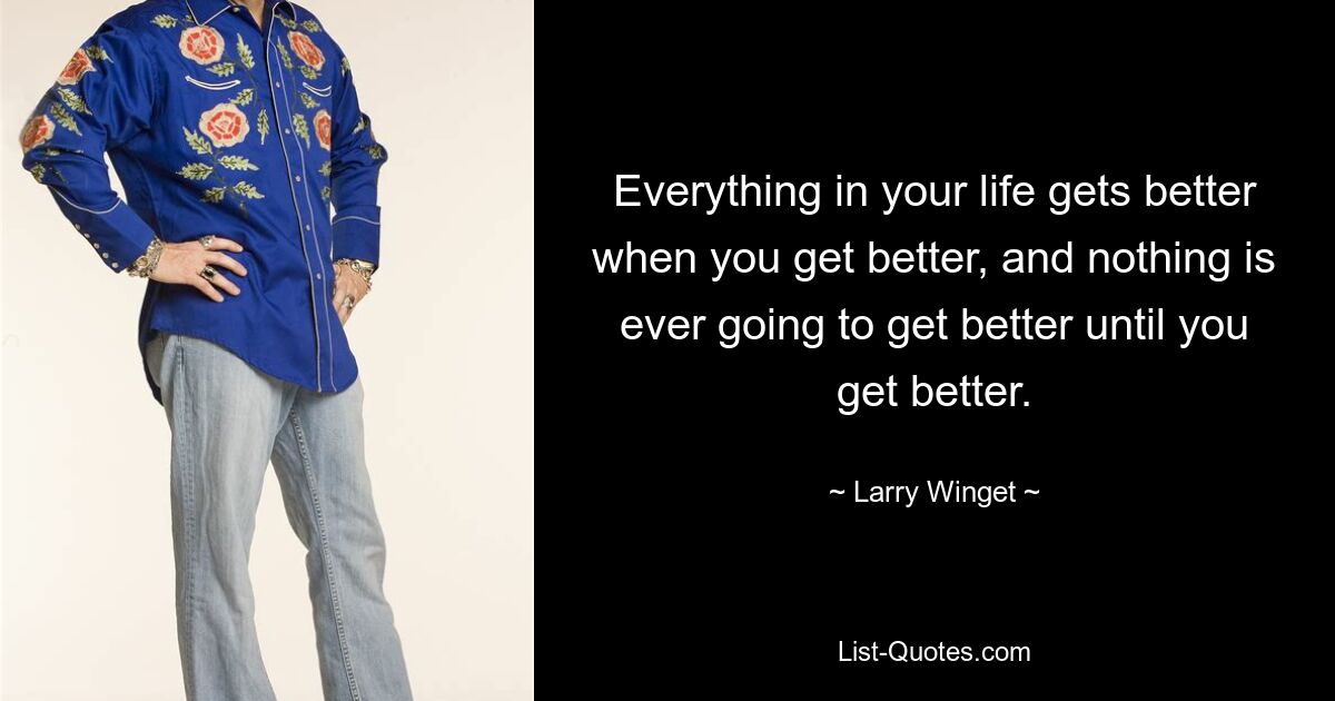 Everything in your life gets better when you get better, and nothing is ever going to get better until you get better. — © Larry Winget