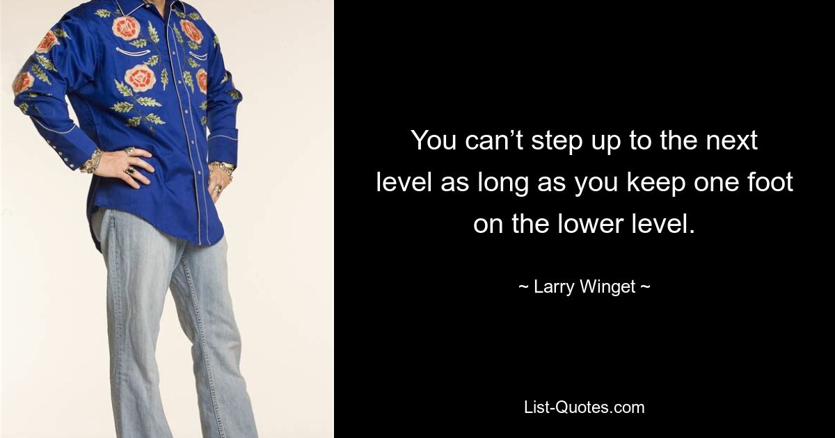 You can’t step up to the next level as long as you keep one foot on the lower level. — © Larry Winget