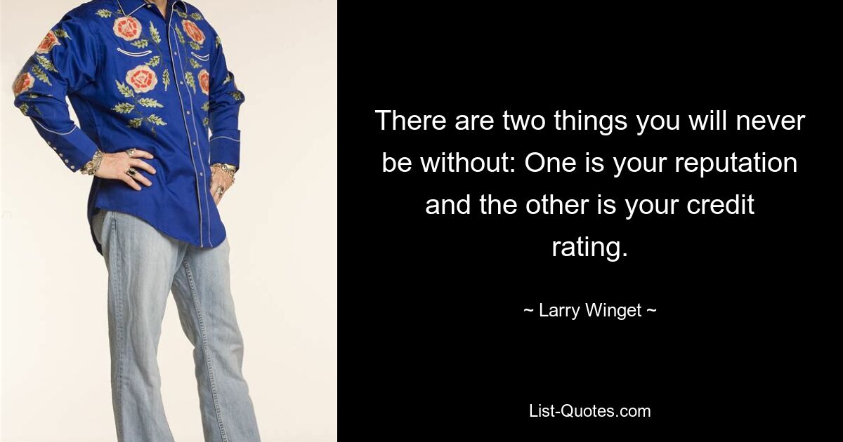 There are two things you will never be without: One is your reputation and the other is your credit rating. — © Larry Winget