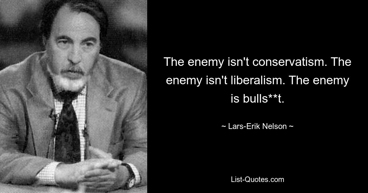 The enemy isn't conservatism. The enemy isn't liberalism. The enemy is bulls**t. — © Lars-Erik Nelson