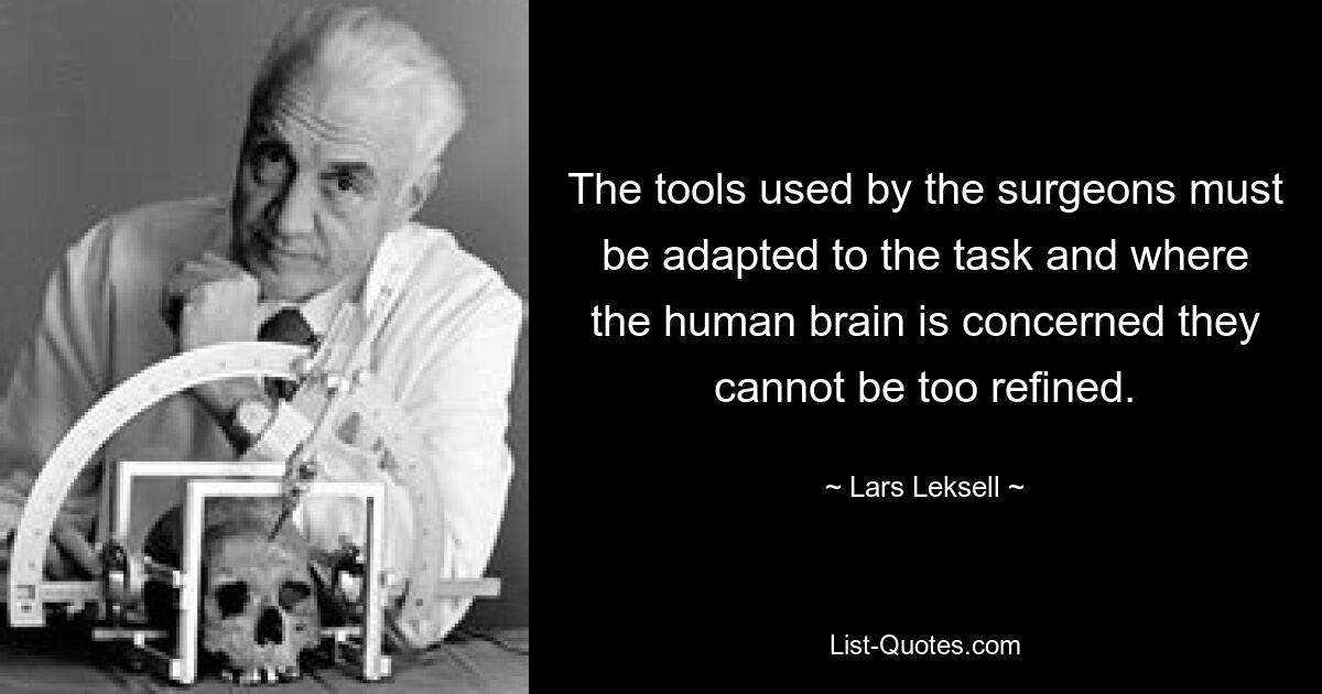 The tools used by the surgeons must be adapted to the task and where the human brain is concerned they cannot be too refined. — © Lars Leksell