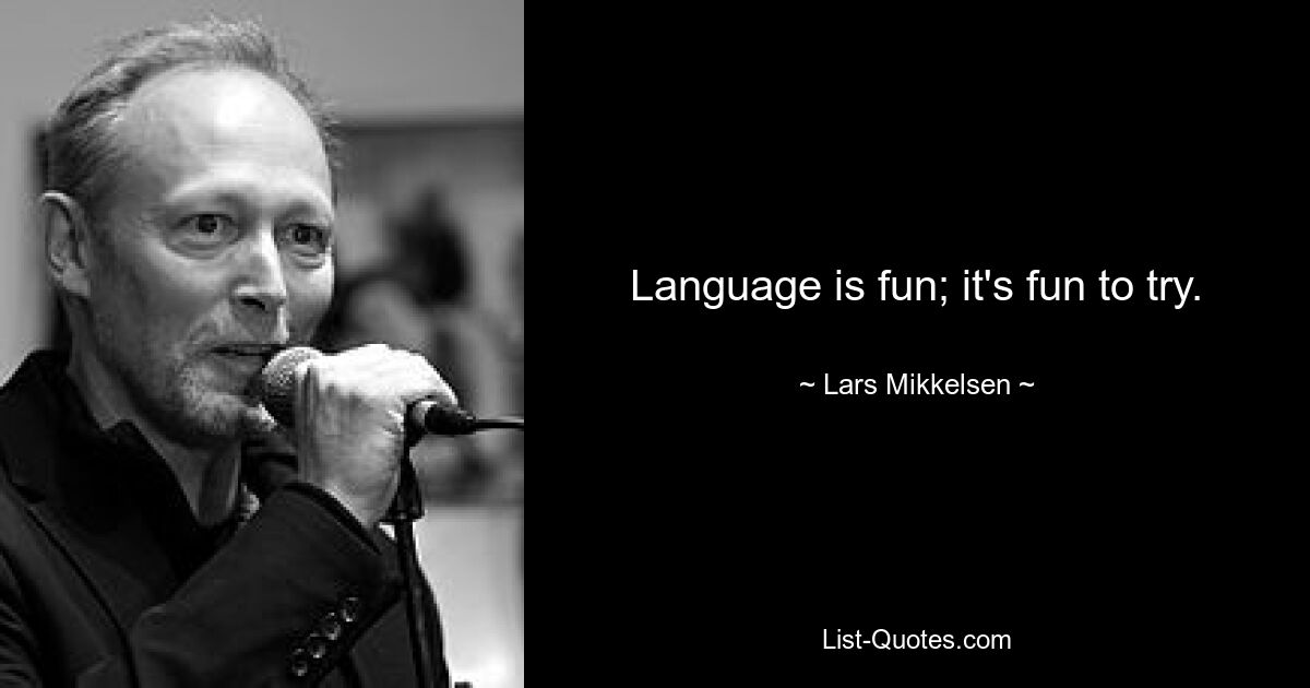 Language is fun; it's fun to try. — © Lars Mikkelsen