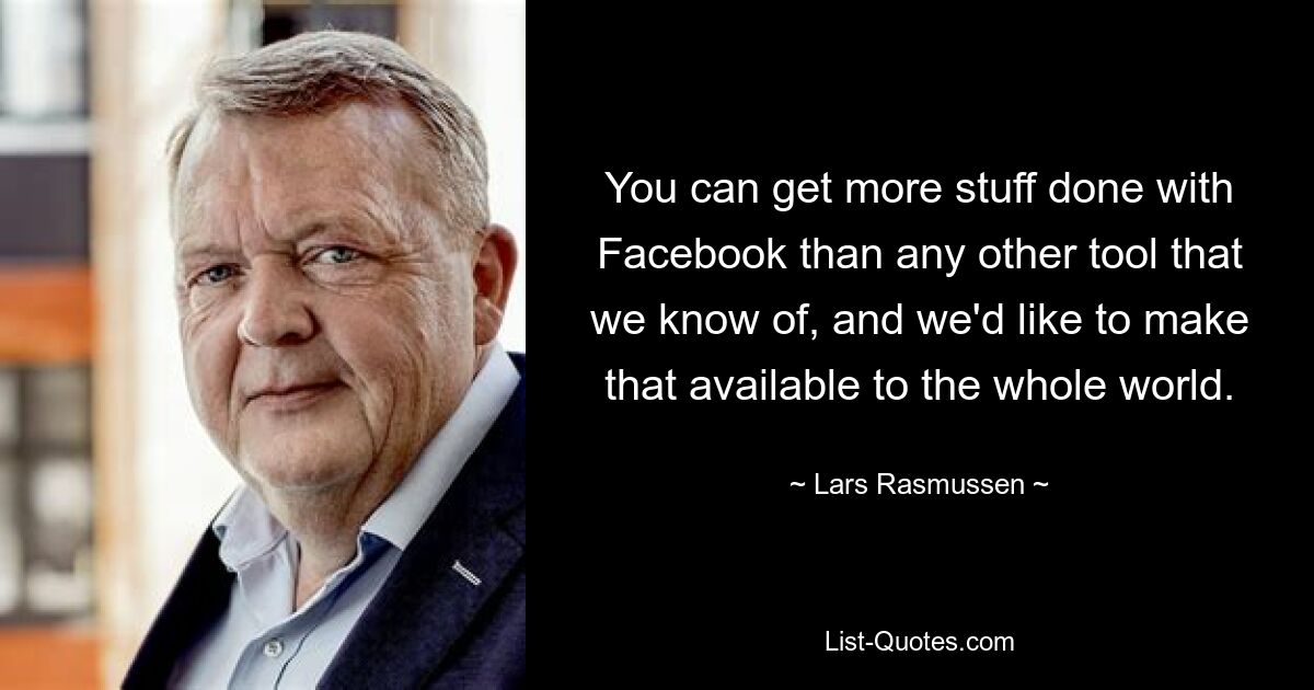 You can get more stuff done with Facebook than any other tool that we know of, and we'd like to make that available to the whole world. — © Lars Rasmussen