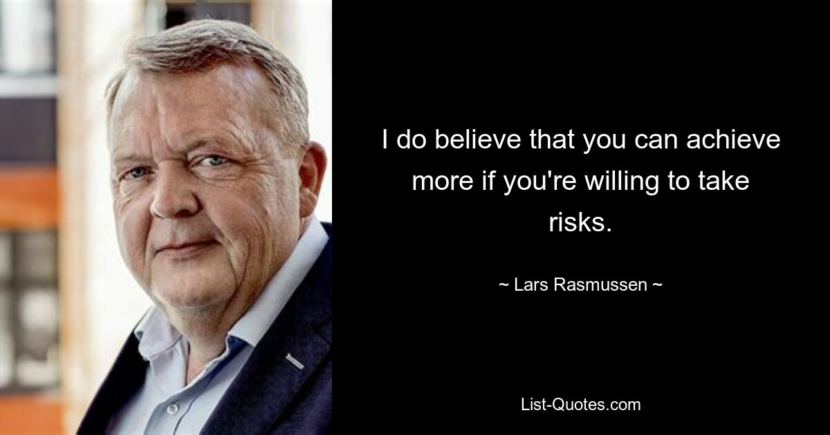 I do believe that you can achieve more if you're willing to take risks. — © Lars Rasmussen