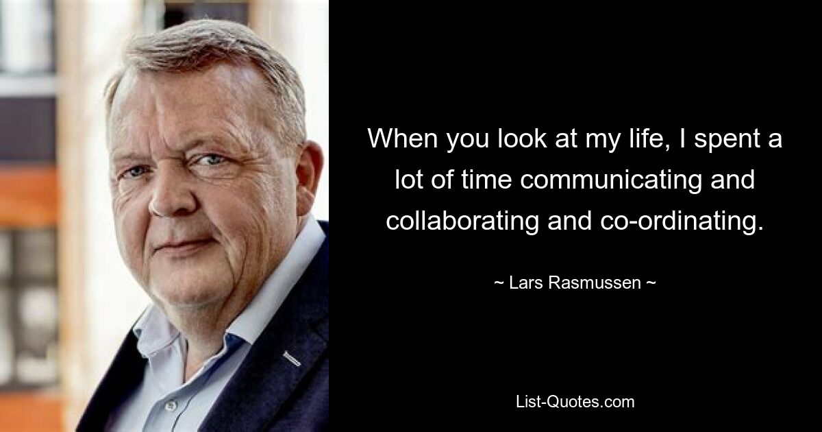 When you look at my life, I spent a lot of time communicating and collaborating and co-ordinating. — © Lars Rasmussen