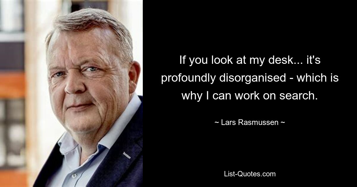 If you look at my desk... it's profoundly disorganised - which is why I can work on search. — © Lars Rasmussen