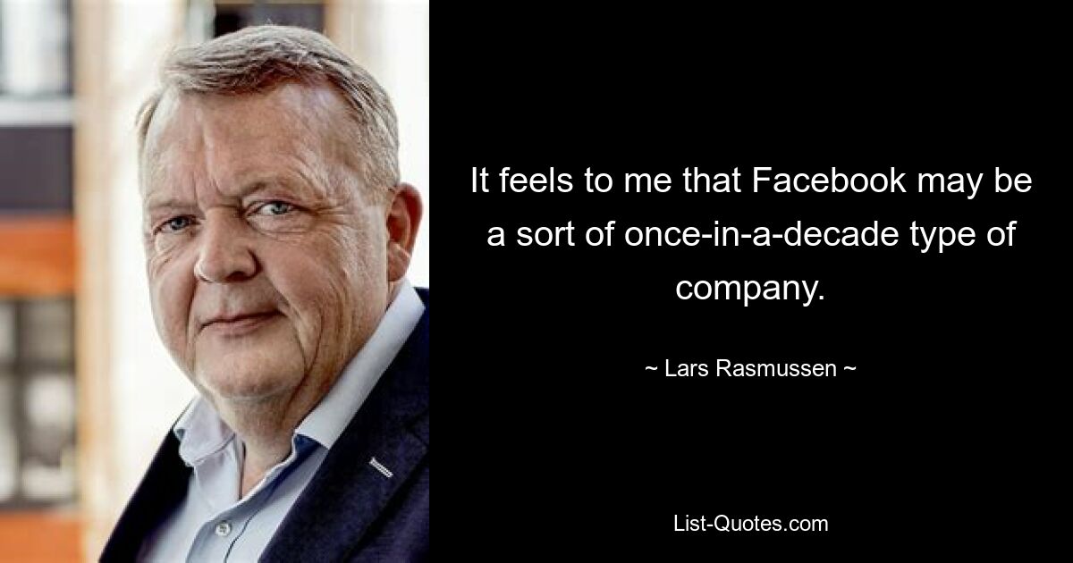 It feels to me that Facebook may be a sort of once-in-a-decade type of company. — © Lars Rasmussen