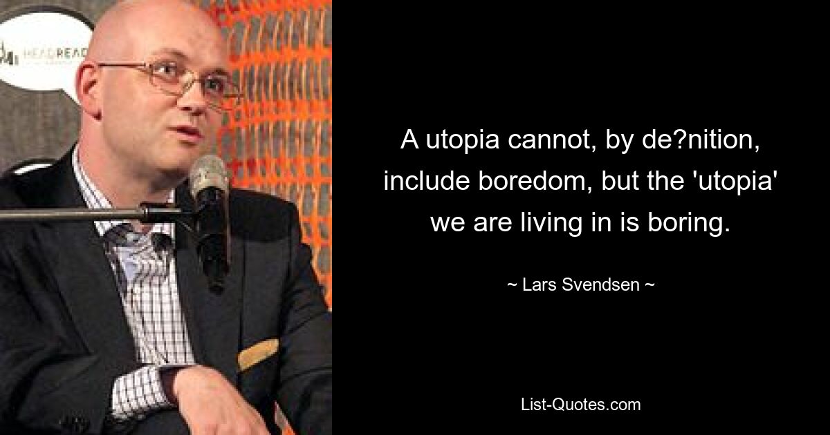 Утопия по определению не может включать в себя скуку, но «утопия», в которой мы живем, скучна. — © Ларс Свендсен