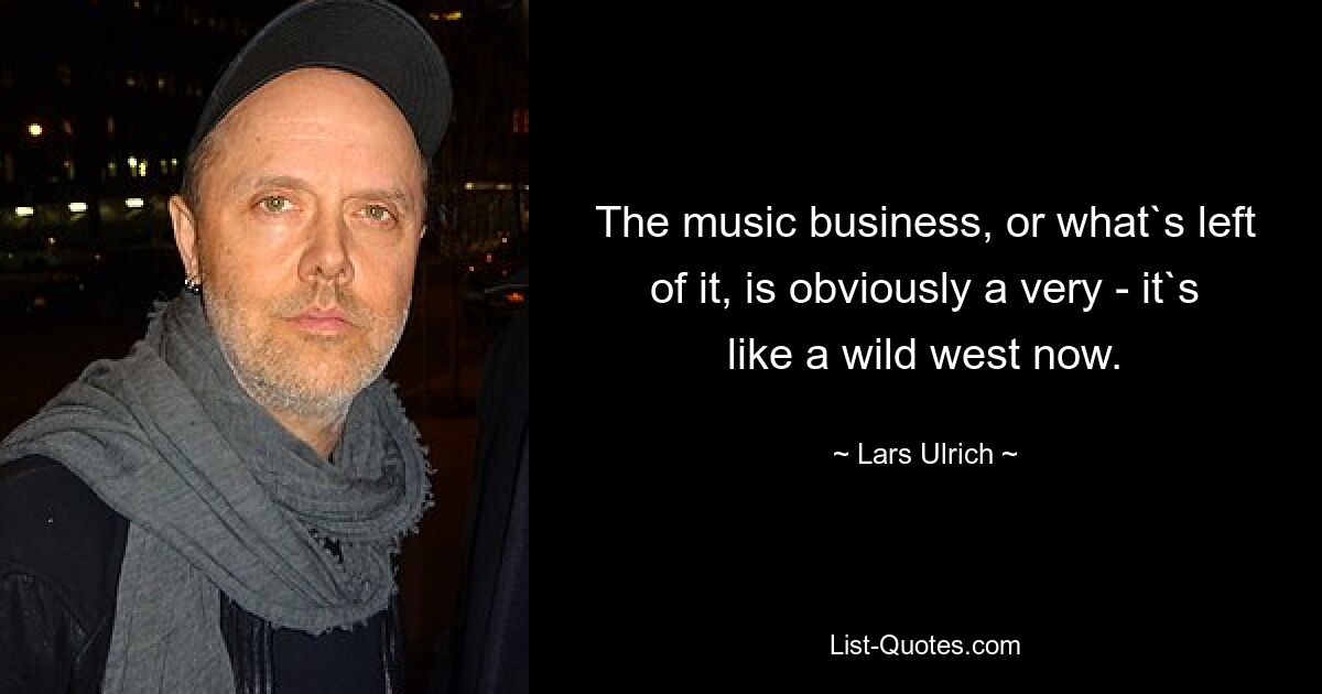 The music business, or what`s left of it, is obviously a very - it`s like a wild west now. — © Lars Ulrich