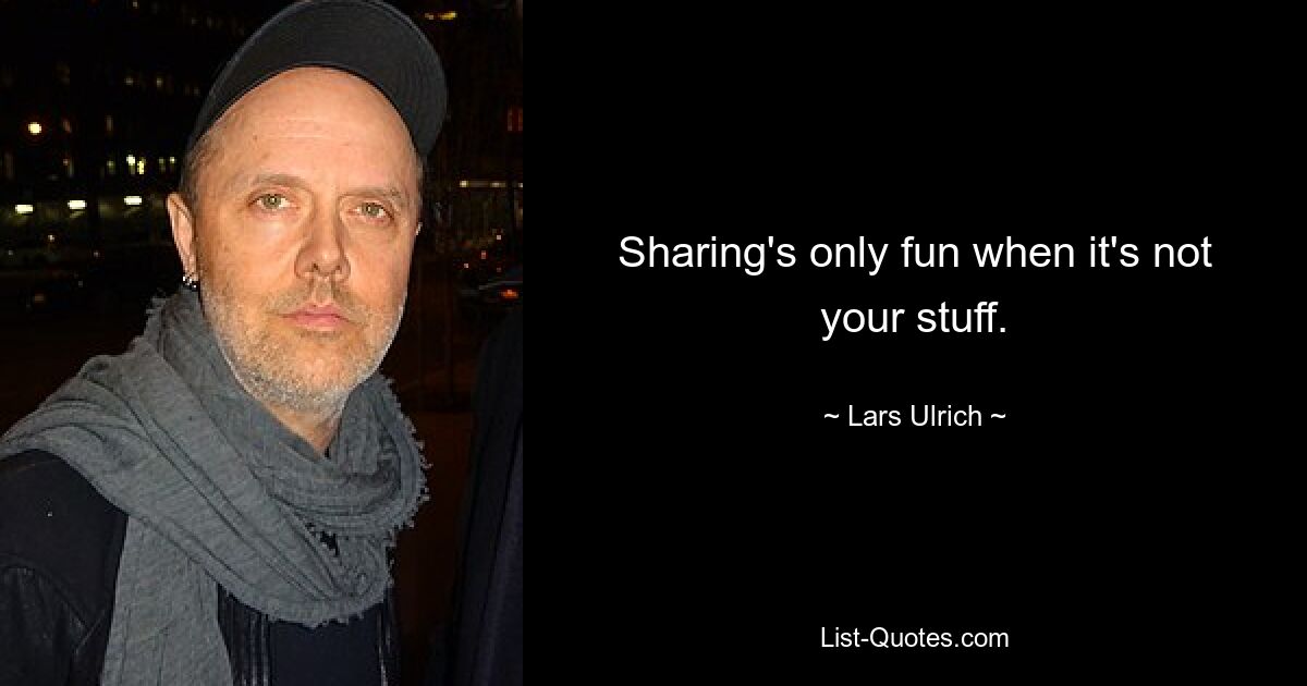 Sharing's only fun when it's not your stuff. — © Lars Ulrich